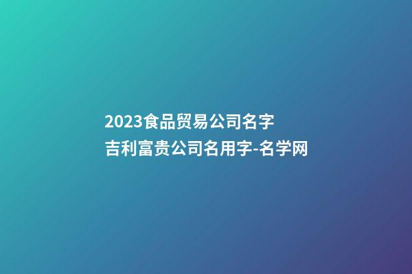 2023食品贸易公司名字 吉利富贵公司名用字-名学网-第1张-公司起名-玄机派